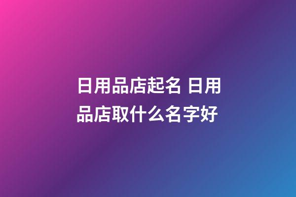 日用品店起名 日用品店取什么名字好